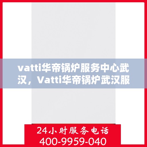 vatti华帝锅炉服务中心武汉，Vatti华帝锅炉武汉服务中心，专业维修与保养，为您的设备保驾护航
