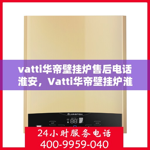 vatti华帝壁挂炉售后电话淮安，Vatti华帝壁挂炉淮安售后支持专线
