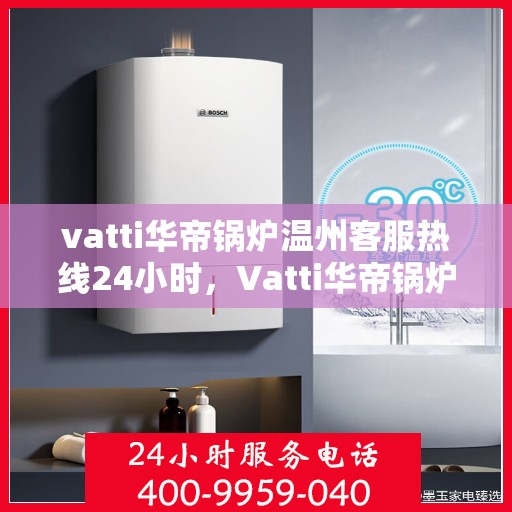 vatti华帝锅炉温州客服热线24小时，Vatti华帝锅炉温州客服热线全天候服务，温暖不打烊