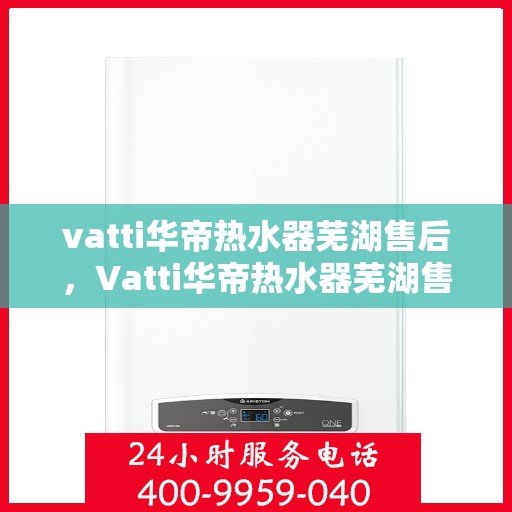 vatti华帝热水器芜湖售后，Vatti华帝热水器芜湖售后服务详解