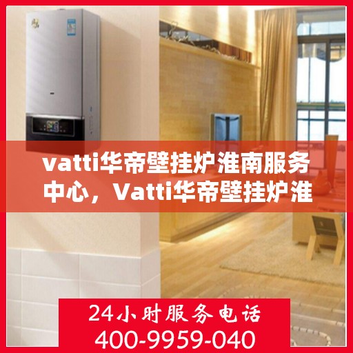 vatti华帝壁挂炉淮南服务中心，Vatti华帝壁挂炉淮南专业服务中心，专注维修与保养，温暖您的家