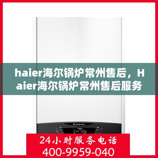 haier海尔锅炉常州售后，Haier海尔锅炉常州售后服务中心，专业维修，贴心服务