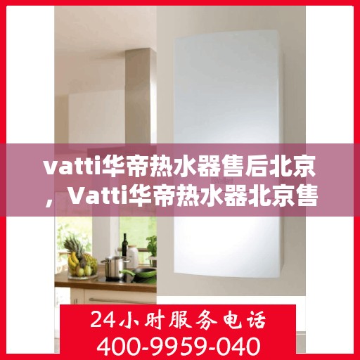 vatti华帝热水器售后北京，Vatti华帝热水器北京售后维修专业服务