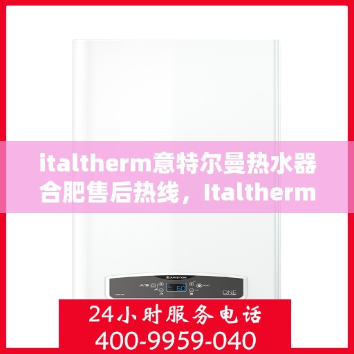 italtherm意特尔曼热水器合肥售后热线，Italtherm意特尔曼热水器合肥售后热线，专业服务的起点与终点