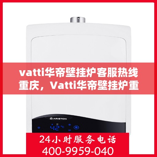 vatti华帝壁挂炉客服热线重庆，Vatti华帝壁挂炉重庆客服热线详解