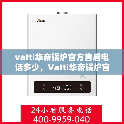 vatti华帝锅炉官方售后电话多少，Vatti华帝锅炉官方售后电话及维修服务详解