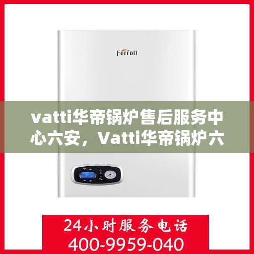 vatti华帝锅炉售后服务中心六安，Vatti华帝锅炉六安售后服务中心，专业维修，贴心服务