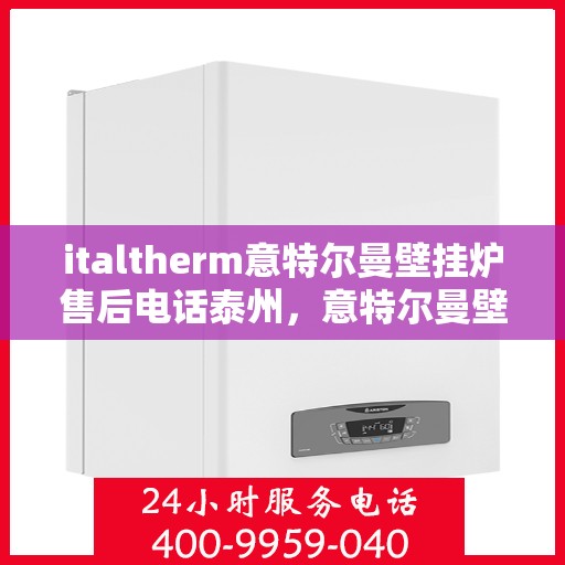 italtherm意特尔曼壁挂炉售后电话泰州，意特尔曼壁挂炉泰州售后电话及服务一览