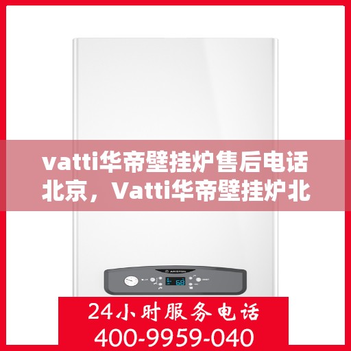 vatti华帝壁挂炉售后电话北京，Vatti华帝壁挂炉北京售后电话及服务支持全解析