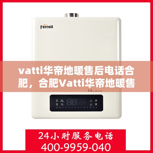 vatti华帝地暖售后电话合肥，合肥Vatti华帝地暖售后服务热线及电话全攻略