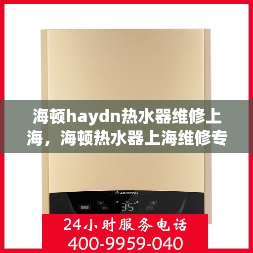 海顿haydn热水器维修上海，海顿热水器上海维修专家解析，快速解决故障，保障温暖洗浴体验