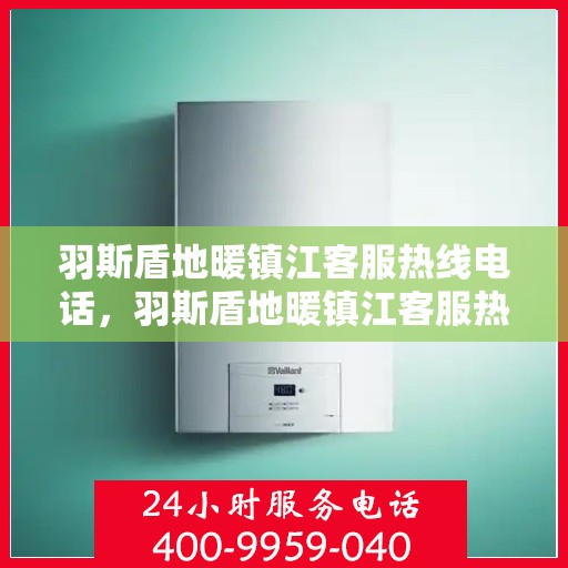 羽斯盾地暖镇江客服热线电话，羽斯盾地暖镇江客服热线电话号码公布