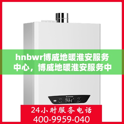 hnbwr博威地暖淮安服务中心，博威地暖淮安服务中心，专业地暖服务，温暖您的生活