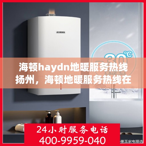 海顿haydn地暖服务热线扬州，海顿地暖服务热线在扬州，专业品质，温暖您的生活