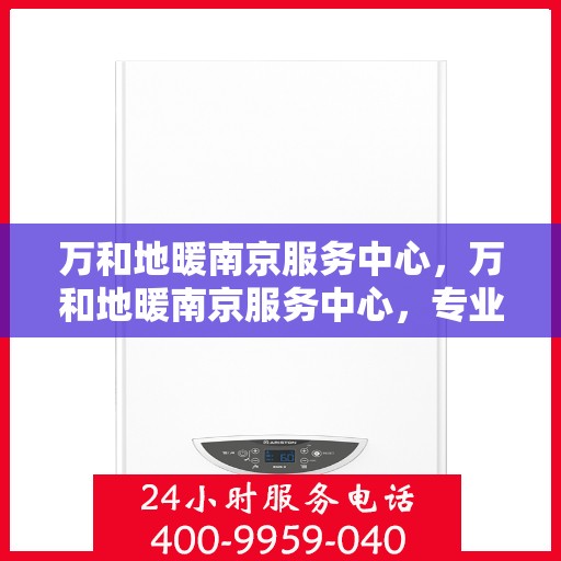 万和地暖南京服务中心，万和地暖南京服务中心，专业贴心的家居温暖守护者