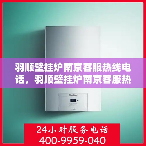 羽顺壁挂炉南京客服热线电话，羽顺壁挂炉南京客服热线电话公布，专业服务就在您身边！