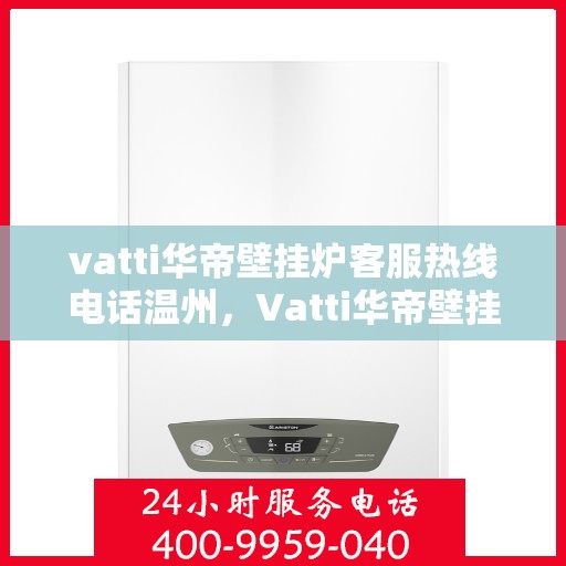 vatti华帝壁挂炉客服热线电话温州，Vatti华帝壁挂炉温州客服热线电话全解析