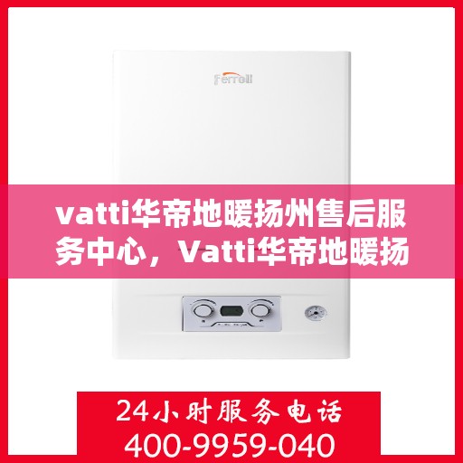 vatti华帝地暖扬州售后服务中心，Vatti华帝地暖扬州售后中心，专业维修，贴心服务