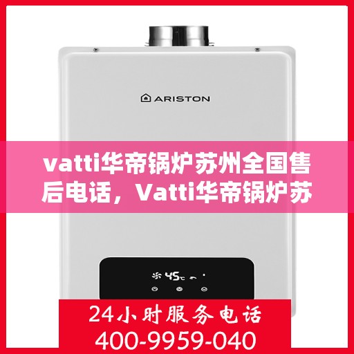 vatti华帝锅炉苏州全国售后电话，Vatti华帝锅炉苏州售后全国服务热线电话公布