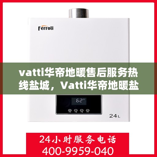 vatti华帝地暖售后服务热线盐城，Vatti华帝地暖盐城售后服务热线，专业解决您的温暖问题