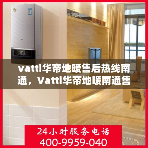 vatti华帝地暖售后热线南通，Vatti华帝地暖南通售后热线，专业维修，温暖您的生活