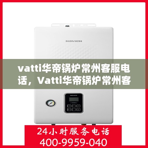 vatti华帝锅炉常州客服电话，Vatti华帝锅炉常州客服热线及咨询电话号码