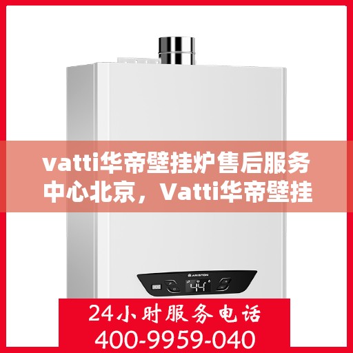 vatti华帝壁挂炉售后服务中心北京，Vatti华帝壁挂炉北京售后服务中心，专业维修，贴心服务