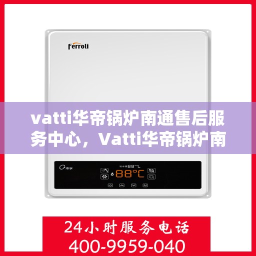 vatti华帝锅炉南通售后服务中心，Vatti华帝锅炉南通售后服务中心，专业维修与优质服务