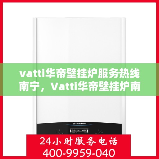 vatti华帝壁挂炉服务热线南宁，Vatti华帝壁挂炉南宁服务热线，专业维修、安装与咨询一站式解决！