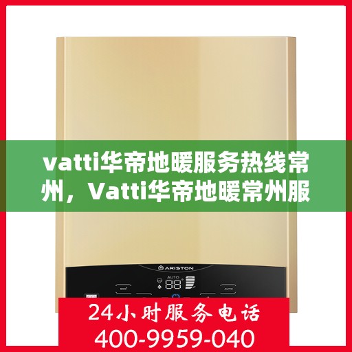 vatti华帝地暖服务热线常州，Vatti华帝地暖常州服务热线详解，专业品质，温暖无忧