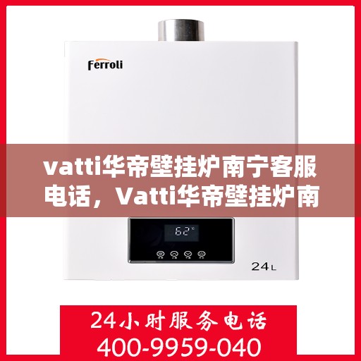 vatti华帝壁挂炉南宁客服电话，Vatti华帝壁挂炉南宁客服热线及咨询电话号码