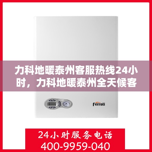 力科地暖泰州客服热线24小时，力科地暖泰州全天候客服热线，温暖连接不打烊