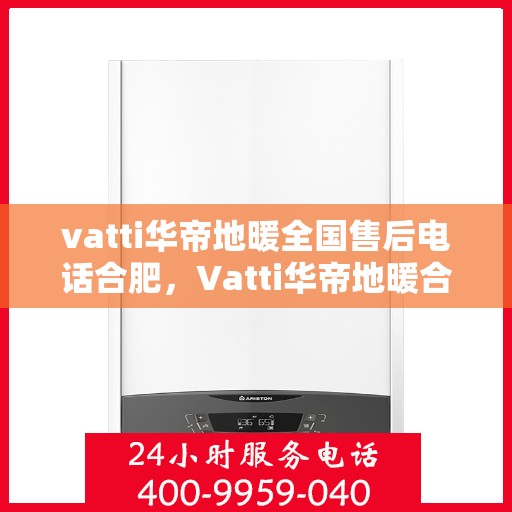vatti华帝地暖全国售后电话合肥，Vatti华帝地暖合肥售后电话全解析，一站式服务暖人心