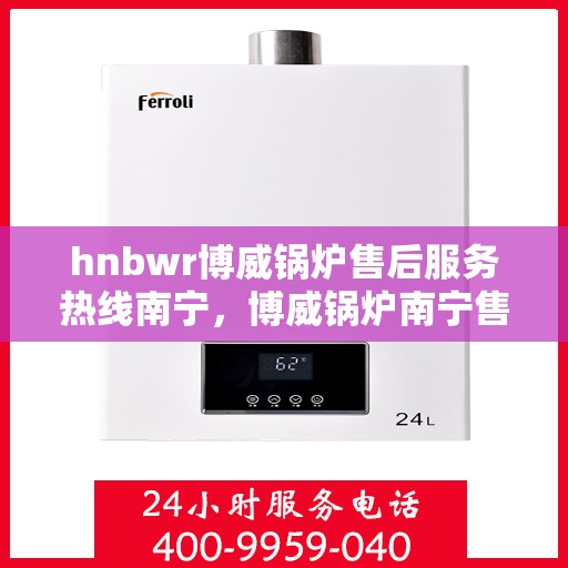 hnbwr博威锅炉售后服务热线南宁，博威锅炉南宁售后服务热线及专业支持