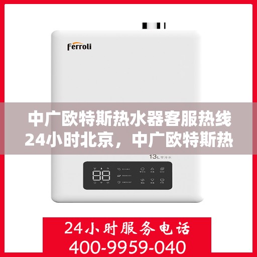 中广欧特斯热水器客服热线24小时北京，中广欧特斯热水器北京24小时客服热线全面服务