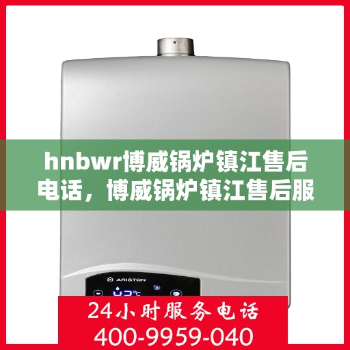 hnbwr博威锅炉镇江售后电话，博威锅炉镇江售后服务热线及电话全攻略