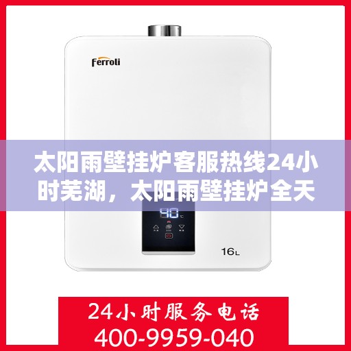 太阳雨壁挂炉客服热线24小时芜湖，太阳雨壁挂炉全天候客服热线，芜湖地区24小时无间断服务