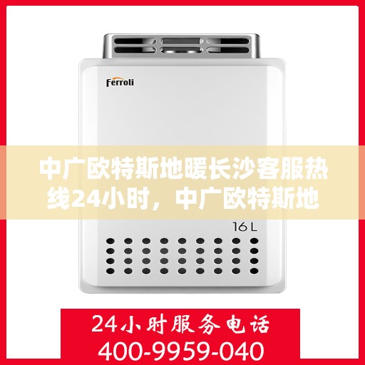 中广欧特斯地暖长沙客服热线24小时，中广欧特斯地暖长沙全天候客服热线，贴心服务不打烊