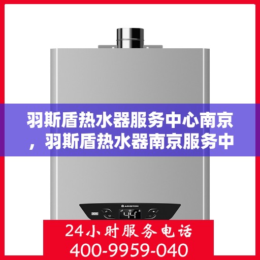 羽斯盾热水器服务中心南京，羽斯盾热水器南京服务中心，专业维修与贴心服务
