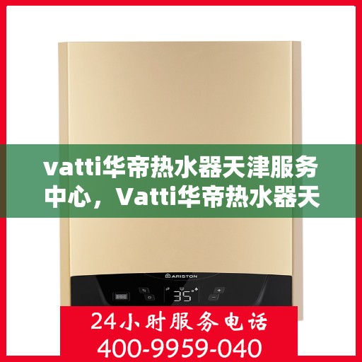 vatti华帝热水器天津服务中心，Vatti华帝热水器天津专业服务中心，高效维修与保养解决方案