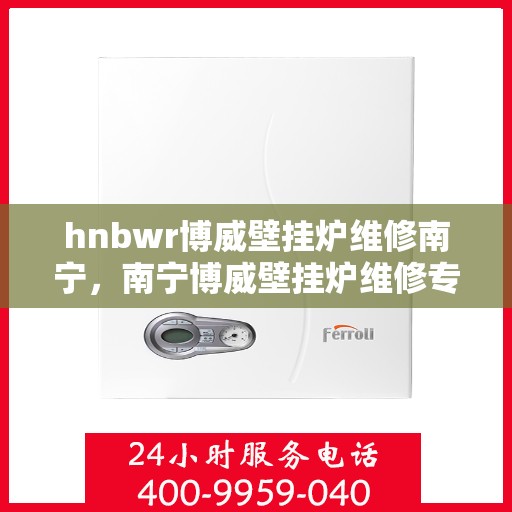 hnbwr博威壁挂炉维修南宁，南宁博威壁挂炉维修专家解析，专业解决故障问题
