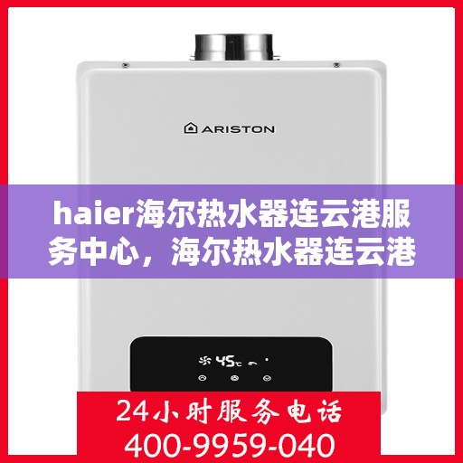 haier海尔热水器连云港服务中心，海尔热水器连云港服务中心，专业维修与优质服务并行