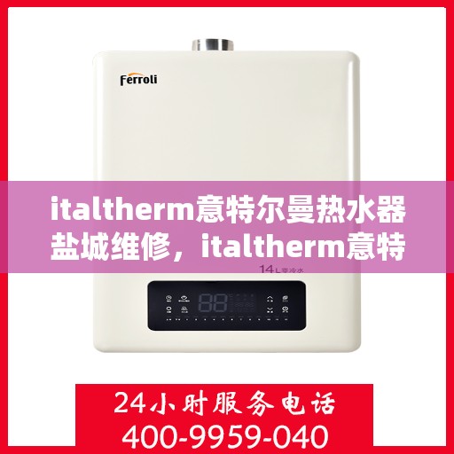 italtherm意特尔曼热水器盐城维修，italtherm意特尔曼热水器盐城专业维修服务
