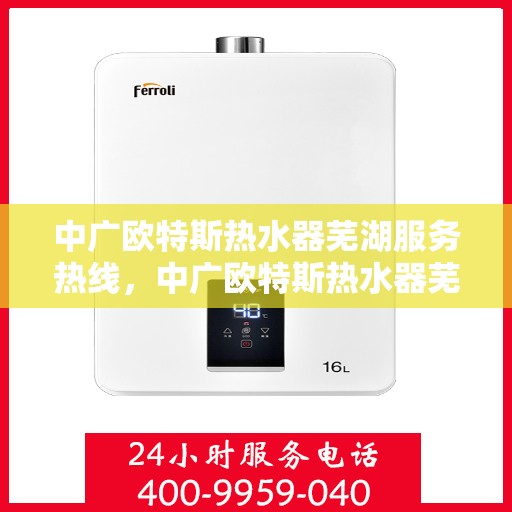 中广欧特斯热水器芜湖服务热线，中广欧特斯热水器芜湖服务热线——专业售后，温暖您的生活