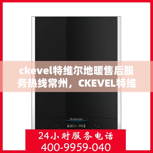 ckevel特维尔地暖售后服务热线常州，CKEVEL特维尔地暖常州售后服务热线详解