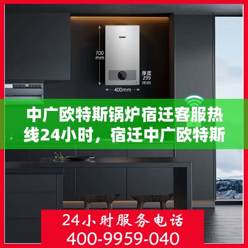 中广欧特斯锅炉宿迁客服热线24小时，宿迁中广欧特斯锅炉全天候客服热线，24小时竭诚服务