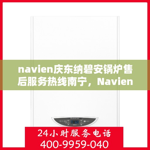 navien庆东纳碧安锅炉售后服务热线南宁，Navien庆东纳碧安锅炉南宁售后服务热线及维修支持专业服务