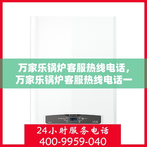万家乐锅炉客服热线电话，万家乐锅炉客服热线电话一览，专业团队为您解答疑问！