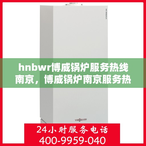 hnbwr博威锅炉服务热线南京，博威锅炉南京服务热线，专业解决方案，贴心为您服务