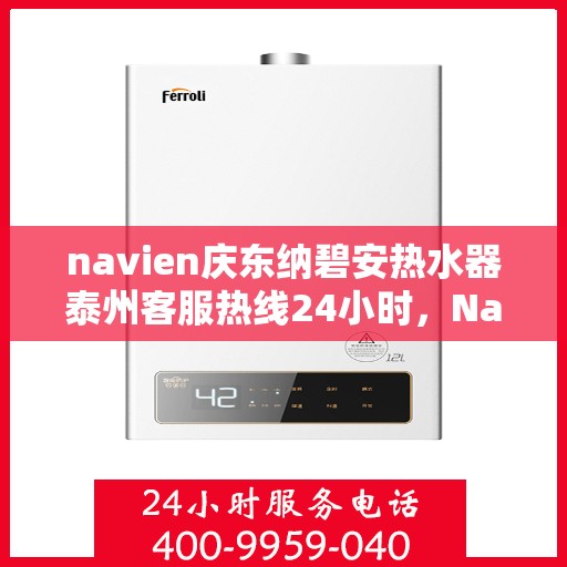 navien庆东纳碧安热水器泰州客服热线24小时，Navien庆东纳碧安热水器泰州客服热线全天候服务支持